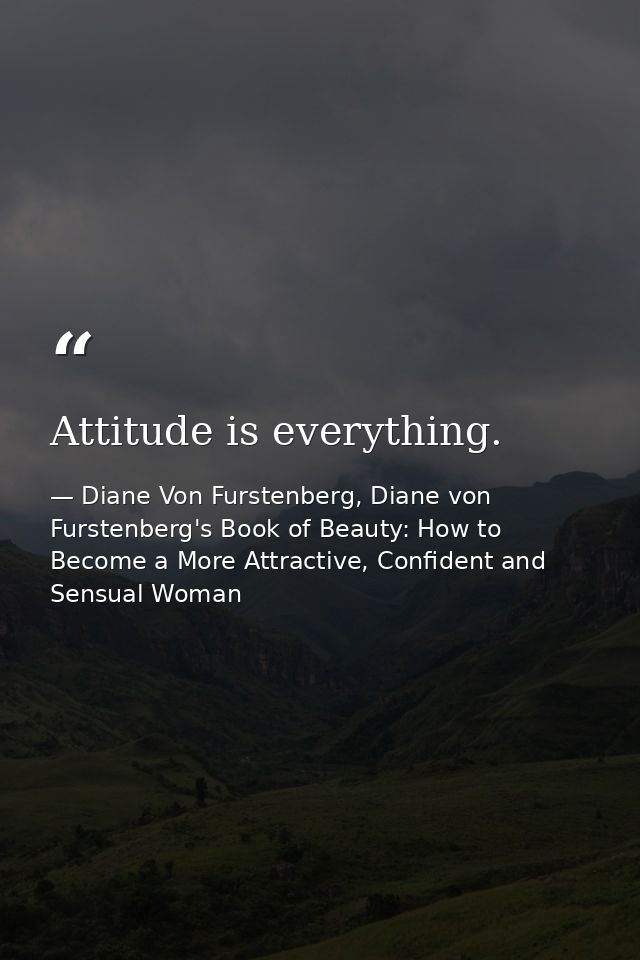 Attitude is everything. — Diane Von Furstenberg, Diane von Furstenberg's Book of Beauty: How to Become a More Attractive, Confident and Sensual Woman