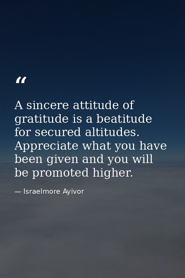A sincere attitude of gratitude is a beatitude for secured altitudes. Appreciate what you have been given and you will b — Israelmore Ayivor