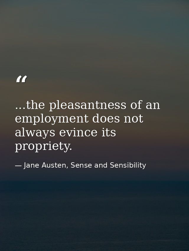 ...the pleasantness of an employment does not always evince its propriety. — Jane Austen, Sense and Sensibility