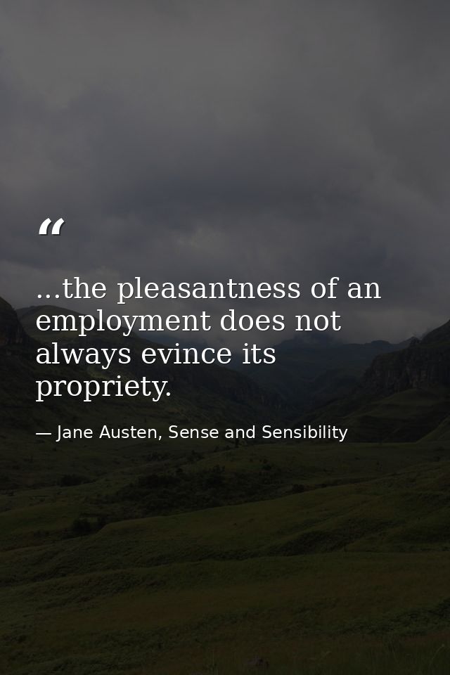 ...the pleasantness of an employment does not always evince its propriety. — Jane Austen, Sense and Sensibility