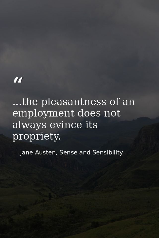 ...the pleasantness of an employment does not always evince its propriety. — Jane Austen, Sense and Sensibility