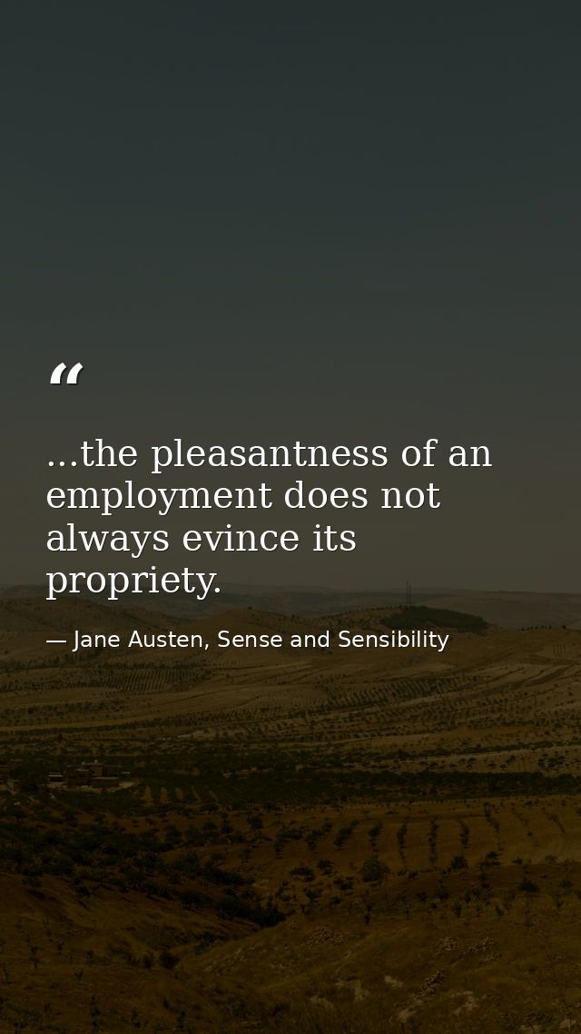 ...the pleasantness of an employment does not always evince its propriety. — Jane Austen, Sense and Sensibility
