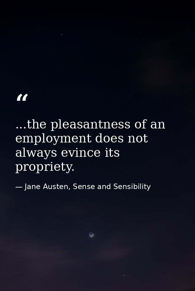...the pleasantness of an employment does not always evince its propriety. — Jane Austen, Sense and Sensibility