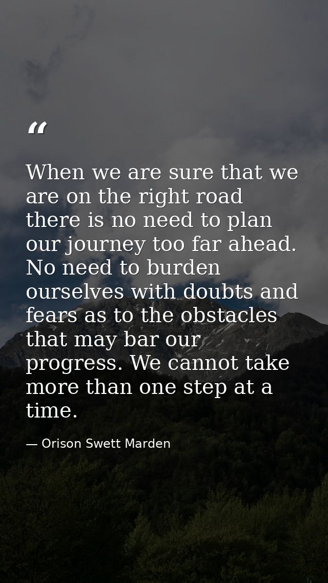 When we are sure that we are on the right road there is no need to plan our journey too far ahead. No need to burden our — Orison Swett Marden