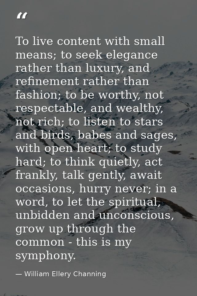To live content with small means; to seek elegance rather than luxury, and refinement rather than fashion; to be worthy, — William Ellery Channing