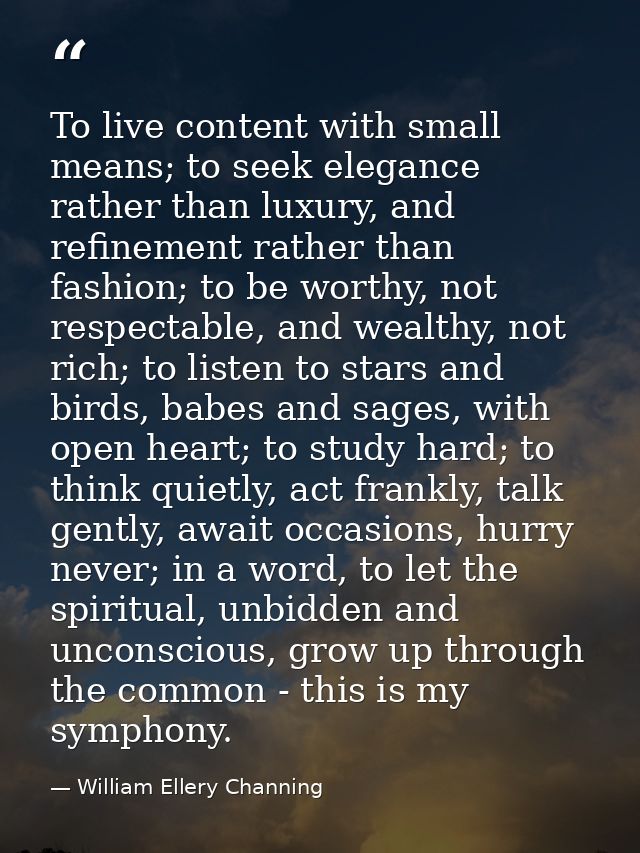 To live content with small means; to seek elegance rather than luxury, and refinement rather than fashion; to be worthy, — William Ellery Channing