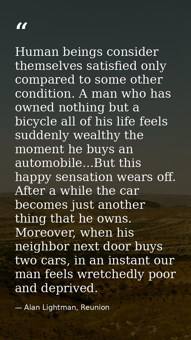 Human beings consider themselves satisfied only compared to some other condition. A man who has owned nothing but a bicy — Alan Lightman, Reunion