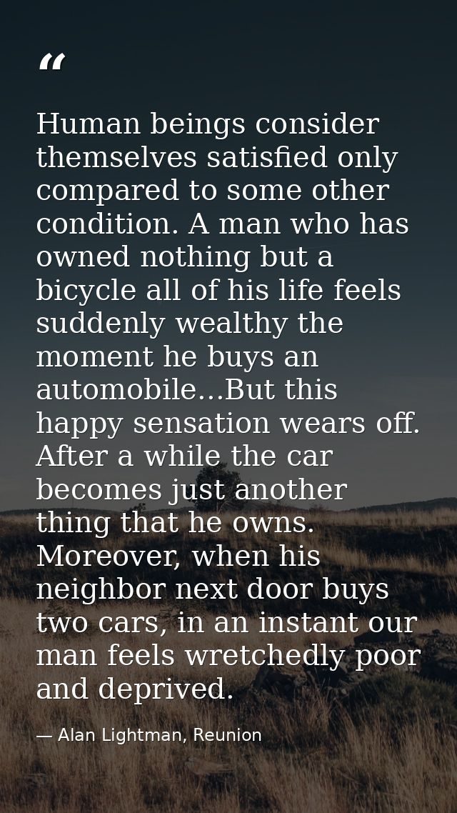 Human beings consider themselves satisfied only compared to some other condition. A man who has owned nothing but a bicy — Alan Lightman, Reunion