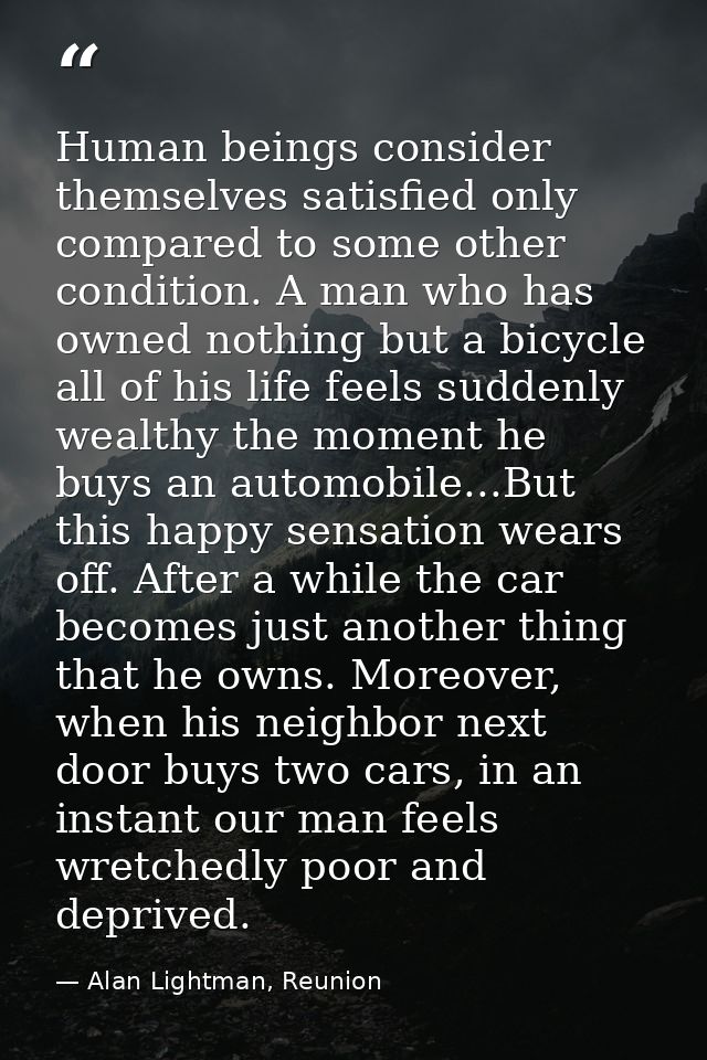 Human beings consider themselves satisfied only compared to some other condition. A man who has owned nothing but a bicy — Alan Lightman, Reunion