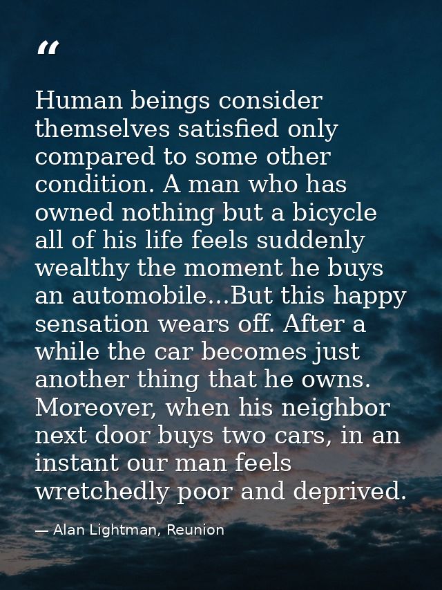 Human beings consider themselves satisfied only compared to some other condition. A man who has owned nothing but a bicy — Alan Lightman, Reunion