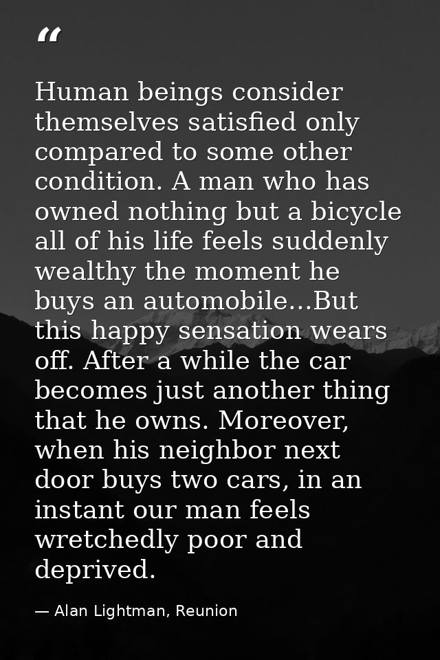 Human beings consider themselves satisfied only compared to some other condition. A man who has owned nothing but a bicy — Alan Lightman, Reunion