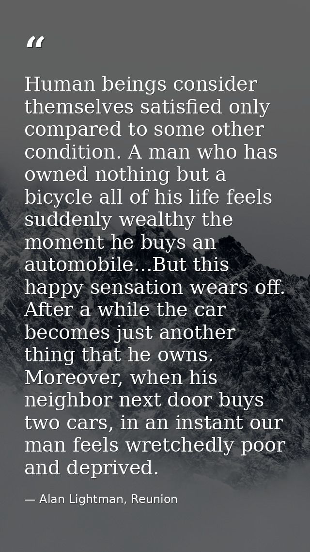 Human beings consider themselves satisfied only compared to some other condition. A man who has owned nothing but a bicy — Alan Lightman, Reunion