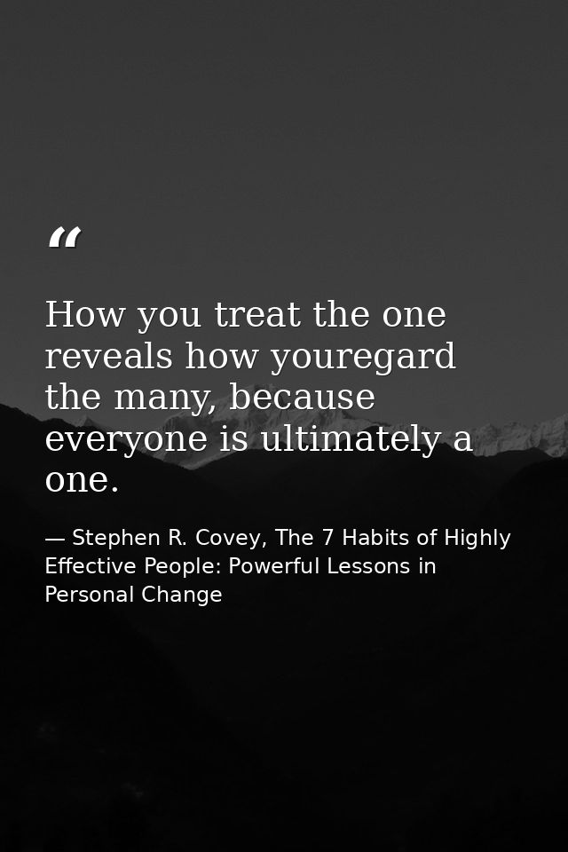 How you treat the one reveals how youregard the many, because everyone is ultimately a one. — Stephen R. Covey, The 7 Habits of Highly Effective People: Powerful Lessons in Personal Change