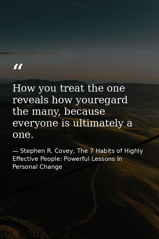 How you treat the one reveals how youregard the many, because everyone is ultimately a one. — Stephen R. Covey, The 7 Habits of Highly Effective People: Powerful Lessons in Personal Change
