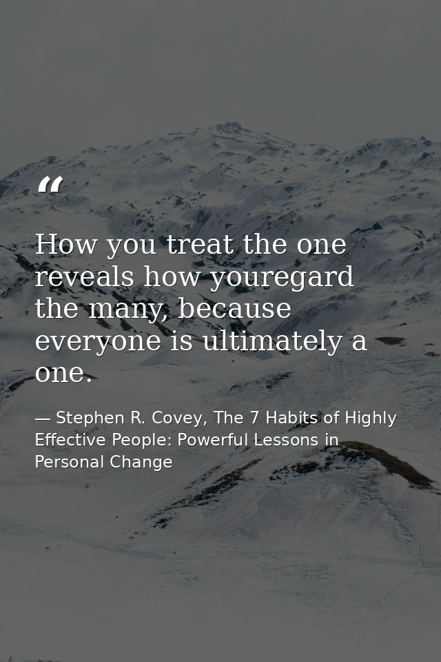 How you treat the one reveals how youregard the many, because everyone is ultimately a one. — Stephen R. Covey, The 7 Habits of Highly Effective People: Powerful Lessons in Personal Change