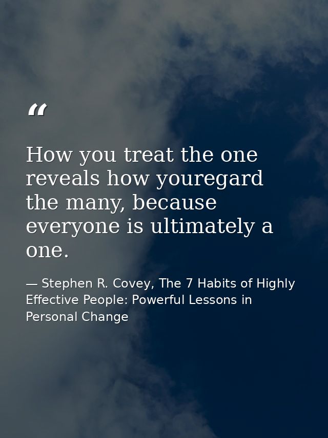 How you treat the one reveals how youregard the many, because everyone is ultimately a one. — Stephen R. Covey, The 7 Habits of Highly Effective People: Powerful Lessons in Personal Change