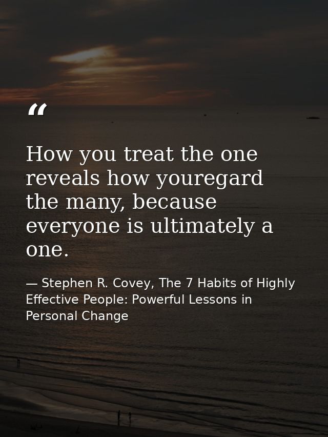 How you treat the one reveals how youregard the many, because everyone is ultimately a one. — Stephen R. Covey, The 7 Habits of Highly Effective People: Powerful Lessons in Personal Change