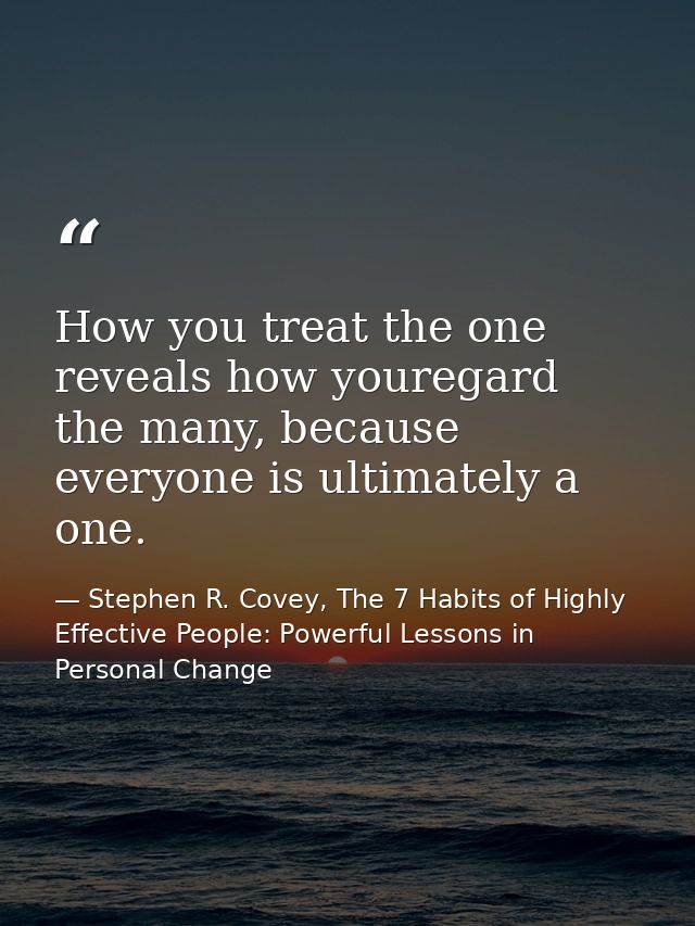 How you treat the one reveals how youregard the many, because everyone is ultimately a one. — Stephen R. Covey, The 7 Habits of Highly Effective People: Powerful Lessons in Personal Change