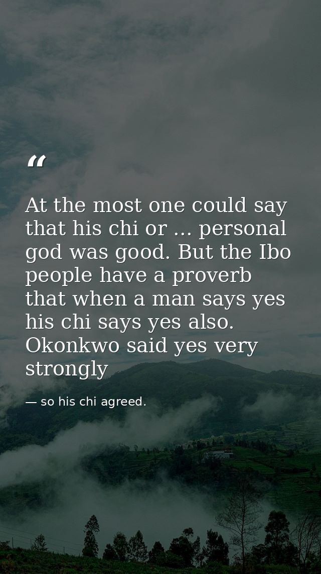At the most one could say that his chi or ... personal god was good. But the Ibo people have a proverb that when a man s — so his chi agreed.