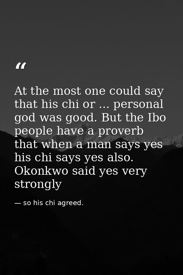 At the most one could say that his chi or ... personal god was good. But the Ibo people have a proverb that when a man s — so his chi agreed.