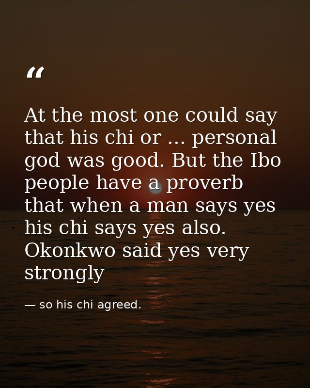 At the most one could say that his chi or ... personal god was good. But the Ibo people have a proverb that when a man s — so his chi agreed.