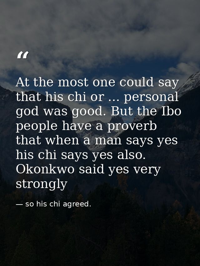 At the most one could say that his chi or ... personal god was good. But the Ibo people have a proverb that when a man s — so his chi agreed.
