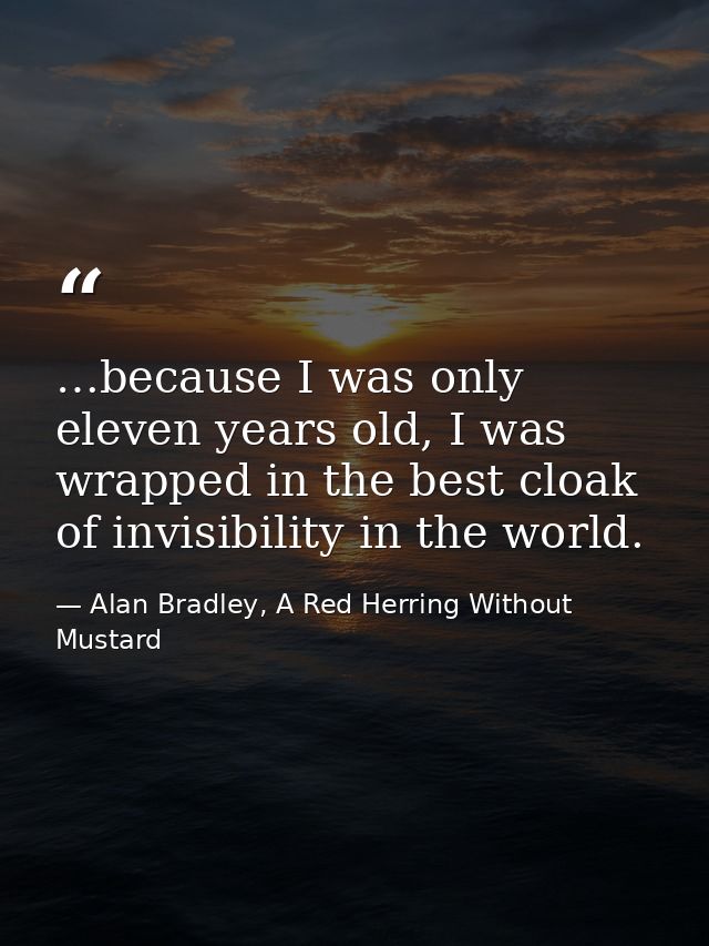 …because I was only eleven years old, I was wrapped in the best cloak of invisibility in the world. — Alan Bradley, A Red Herring Without Mustard