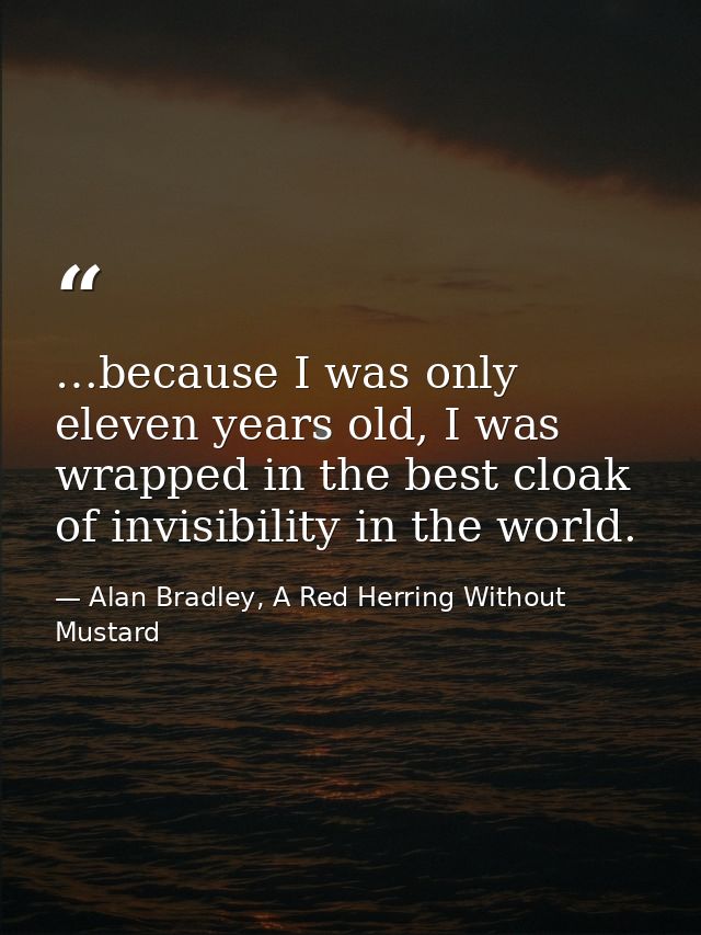 …because I was only eleven years old, I was wrapped in the best cloak of invisibility in the world. — Alan Bradley, A Red Herring Without Mustard