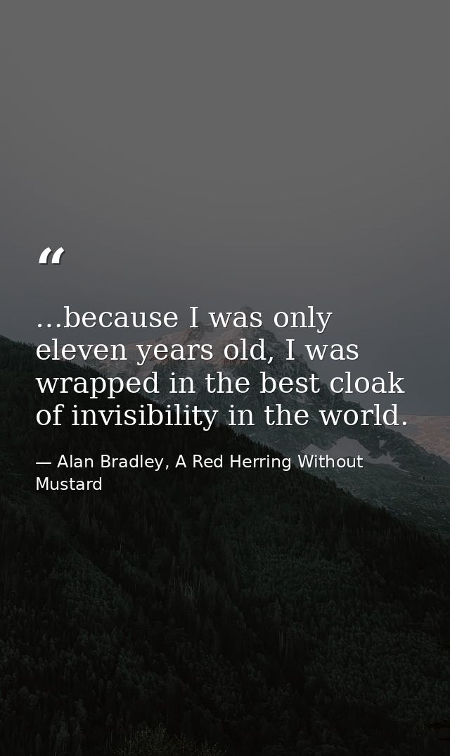 …because I was only eleven years old, I was wrapped in the best cloak of invisibility in the world. — Alan Bradley, A Red Herring Without Mustard