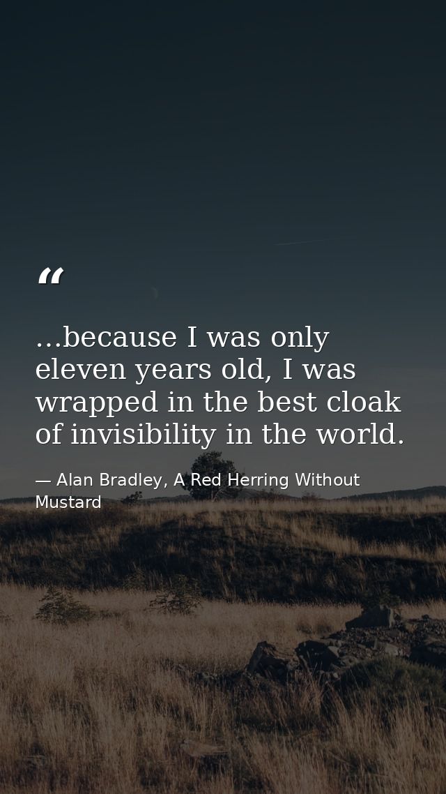 …because I was only eleven years old, I was wrapped in the best cloak of invisibility in the world. — Alan Bradley, A Red Herring Without Mustard