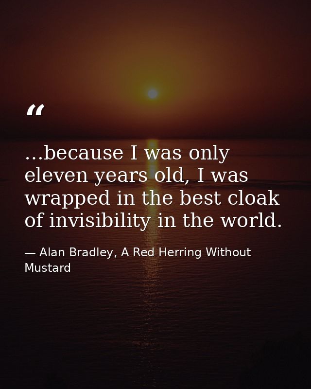 …because I was only eleven years old, I was wrapped in the best cloak of invisibility in the world. — Alan Bradley, A Red Herring Without Mustard