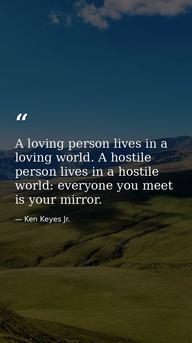A loving person lives in a loving world. A hostile person lives in a hostile world: everyone you meet is your mirror. — Ken Keyes Jr.