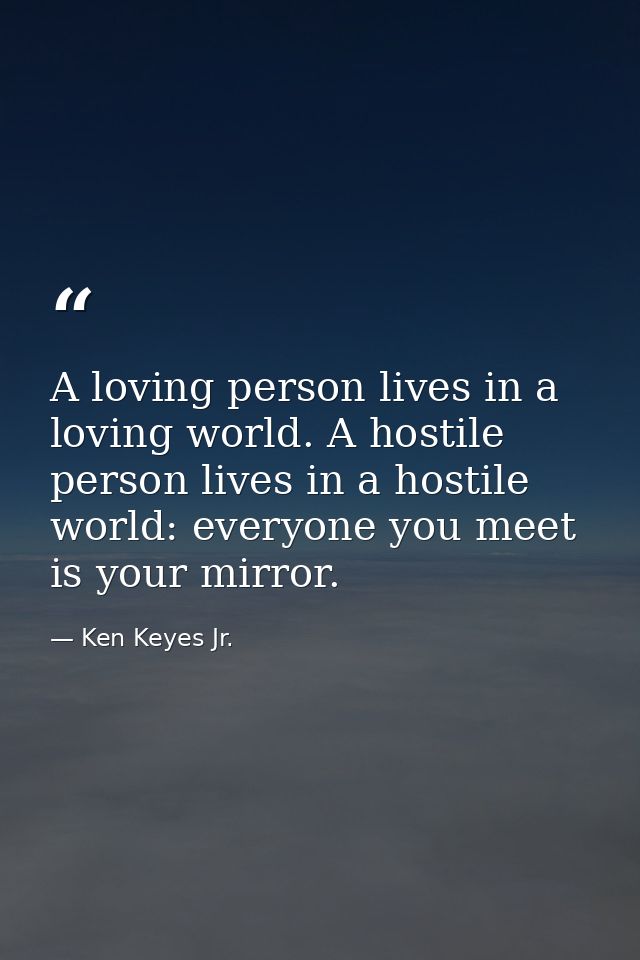 A loving person lives in a loving world. A hostile person lives in a hostile world: everyone you meet is your mirror. — Ken Keyes Jr.