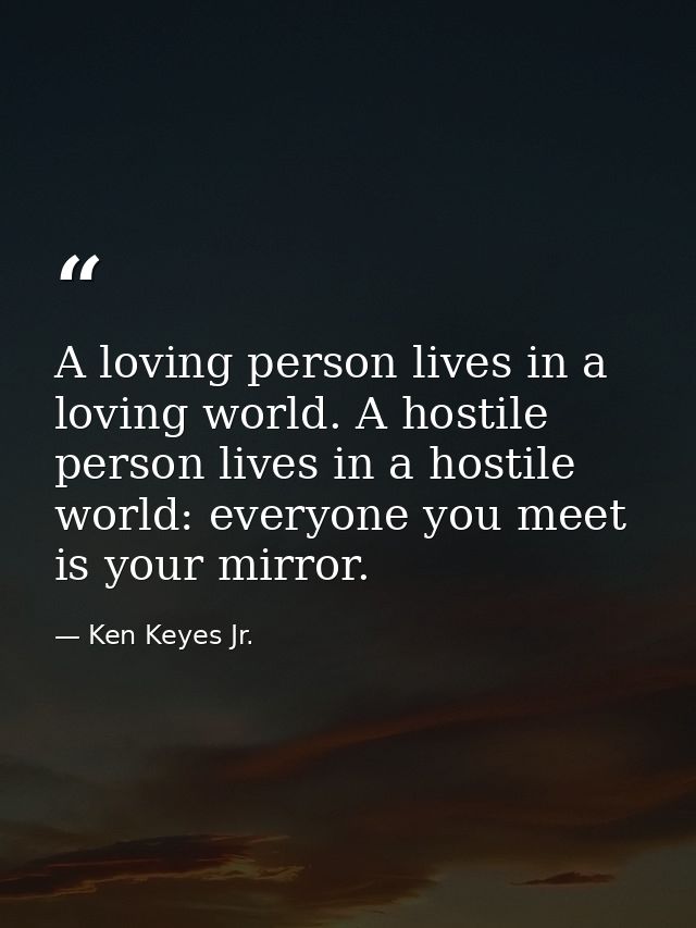 A loving person lives in a loving world. A hostile person lives in a hostile world: everyone you meet is your mirror. — Ken Keyes Jr.