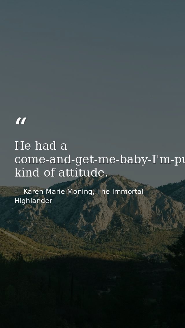 He had a come-and-get-me-baby-I'm-pure-trouble-and-you're-gonna-love-it kind of attitude. — Karen Marie Moning, The Immortal Highlander