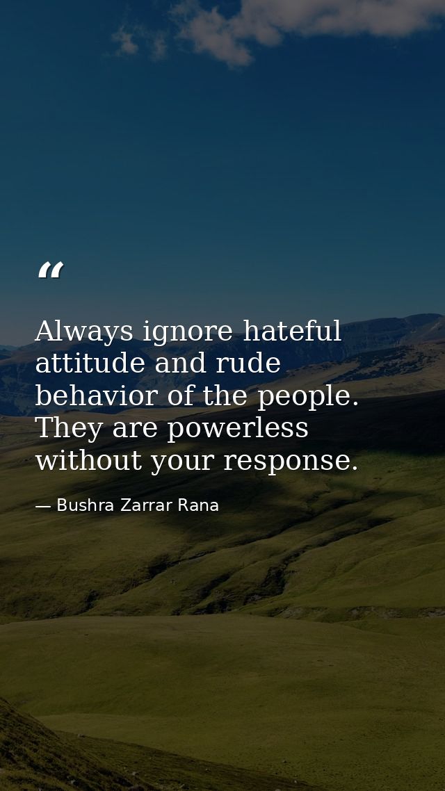 Always ignore hateful attitude and rude behavior of the people. They are powerless without your response. — Bushra Zarrar Rana