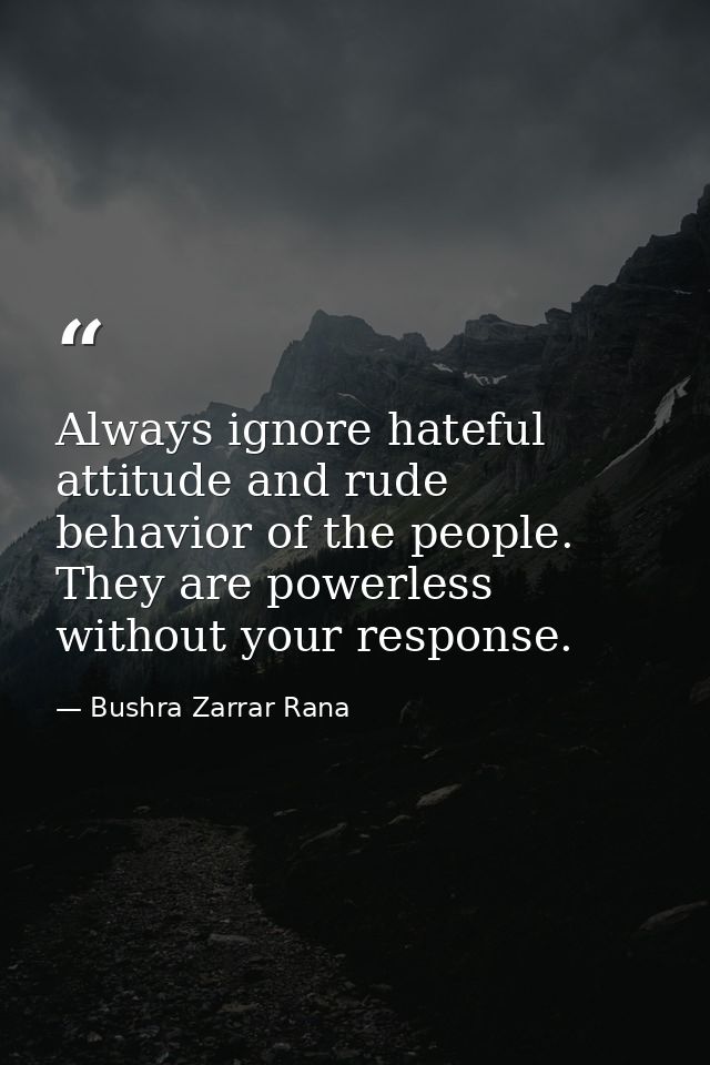 Always ignore hateful attitude and rude behavior of the people. They are powerless without your response. — Bushra Zarrar Rana