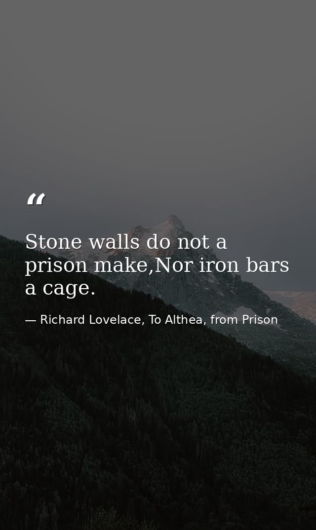Stone walls do not a prison make,Nor iron bars a cage. — Richard Lovelace, To Althea, from Prison