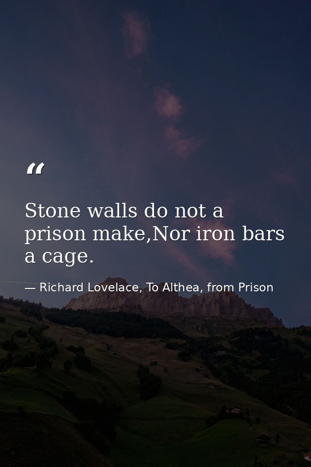 Stone walls do not a prison make,Nor iron bars a cage. — Richard Lovelace, To Althea, from Prison