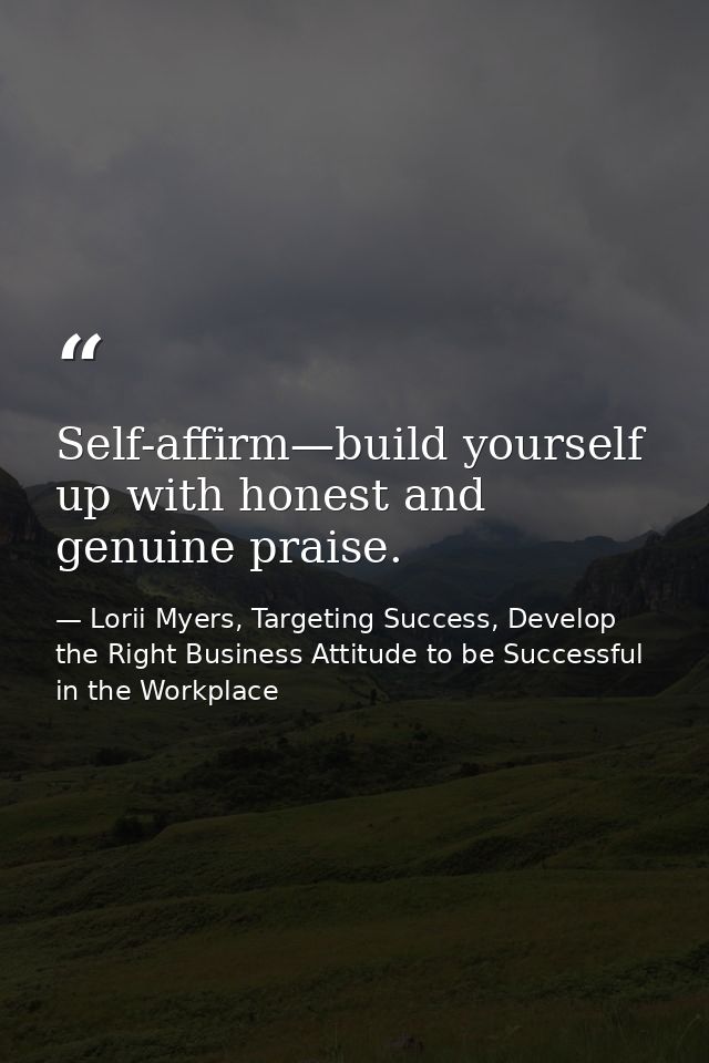 Self-affirm—build yourself up with honest and genuine praise. — Lorii Myers, Targeting Success, Develop the Right Business Attitude to be Successful in the Workplace