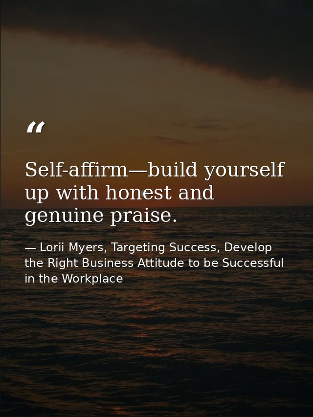 Self-affirm—build yourself up with honest and genuine praise. — Lorii Myers, Targeting Success, Develop the Right Business Attitude to be Successful in the Workplace