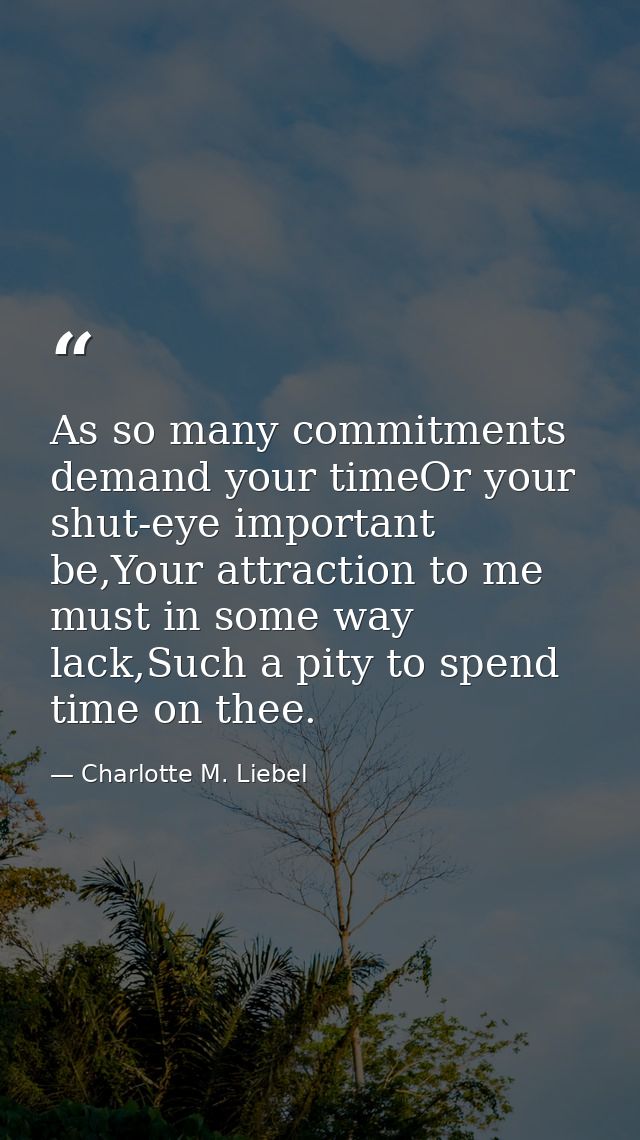 As so many commitments demand your timeOr your shut-eye important be,Your attraction to me must in some way lack,Such a  — Charlotte M. Liebel
