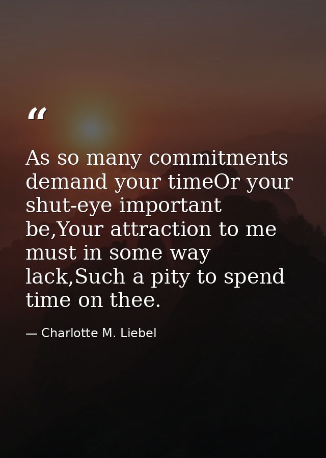As so many commitments demand your timeOr your shut-eye important be,Your attraction to me must in some way lack,Such a  — Charlotte M. Liebel