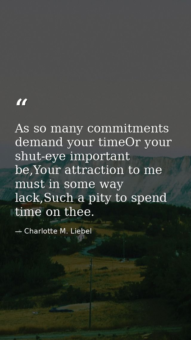 As so many commitments demand your timeOr your shut-eye important be,Your attraction to me must in some way lack,Such a  — Charlotte M. Liebel