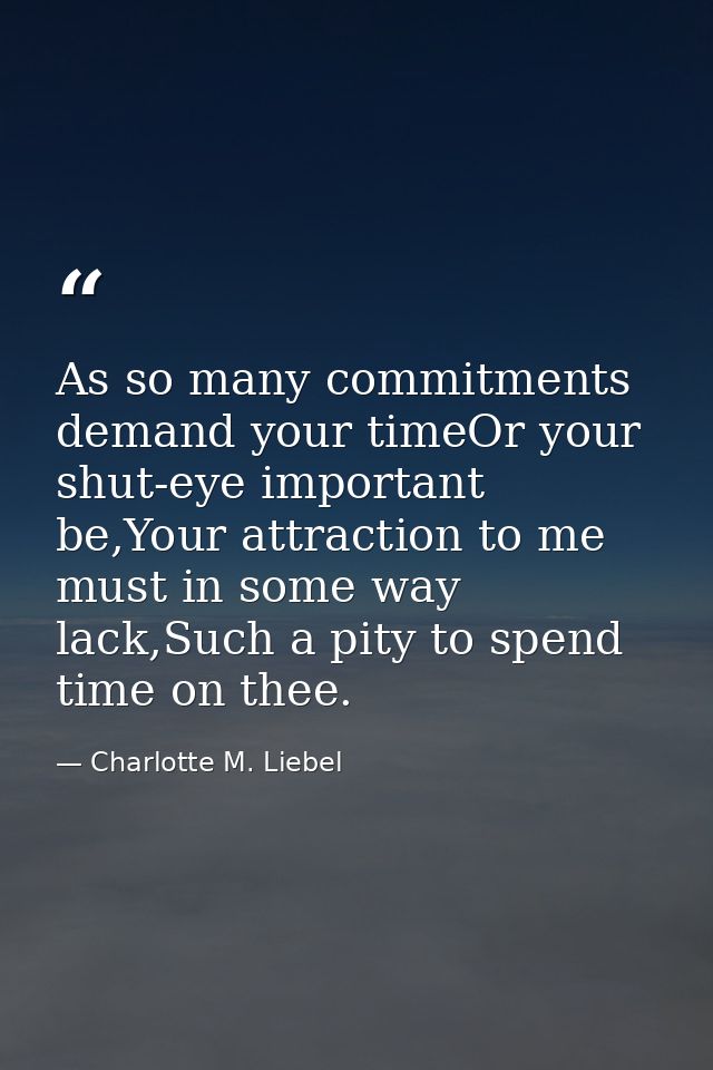 As so many commitments demand your timeOr your shut-eye important be,Your attraction to me must in some way lack,Such a  — Charlotte M. Liebel