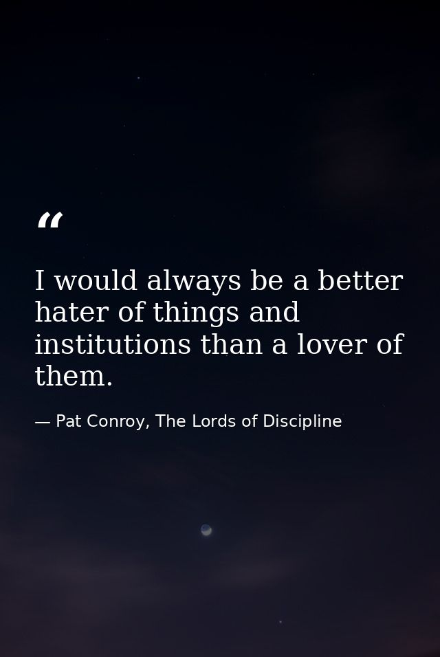 I would always be a better hater of things and institutions than a lover of them. — Pat Conroy, The Lords of Discipline