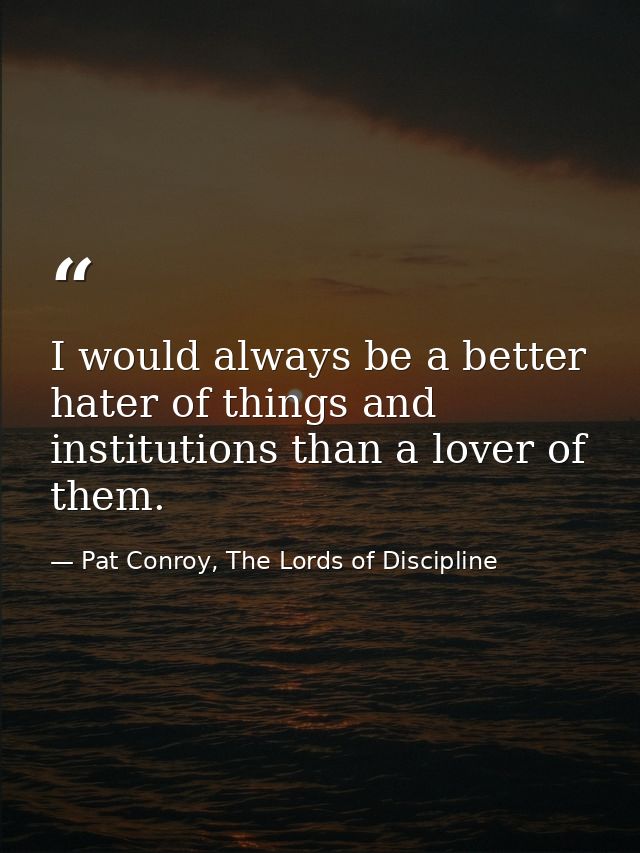 I would always be a better hater of things and institutions than a lover of them. — Pat Conroy, The Lords of Discipline