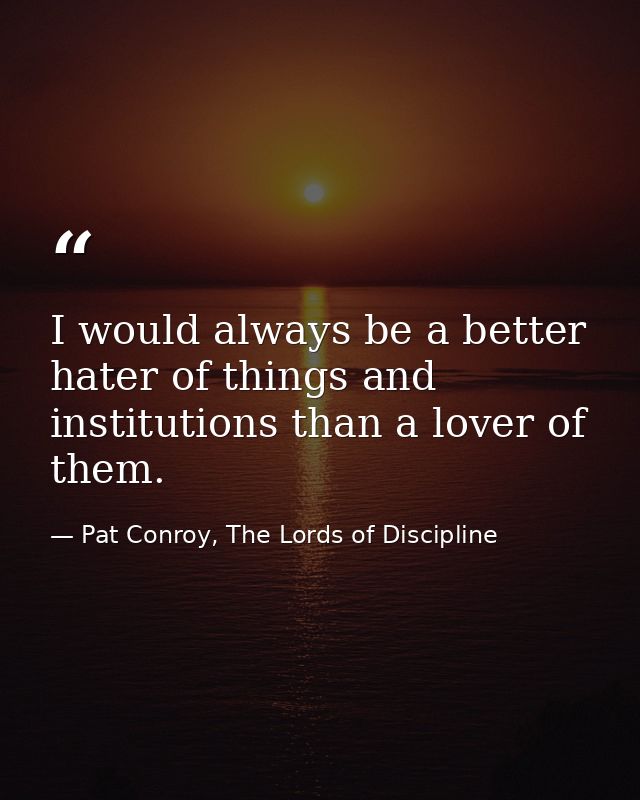 I would always be a better hater of things and institutions than a lover of them. — Pat Conroy, The Lords of Discipline