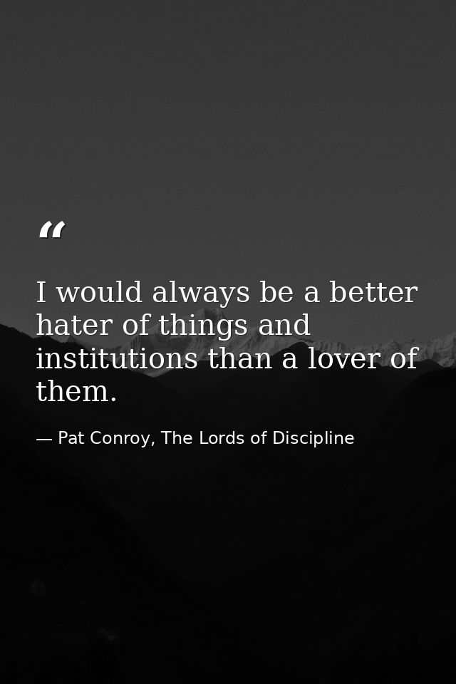 I would always be a better hater of things and institutions than a lover of them. — Pat Conroy, The Lords of Discipline
