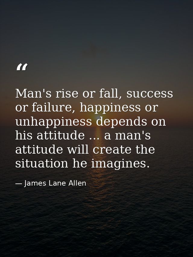 Man's rise or fall, success or failure, happiness or unhappiness depends on his attitude ... a man's attitude will creat — James Lane Allen